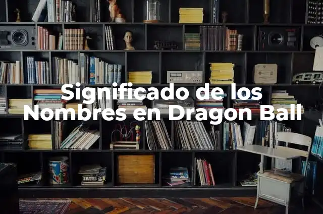 Todos los Personajes de Dragon Ball: Una Guía Completa y Actualizada 3 Significado de los Nombres en Dragon Ball
