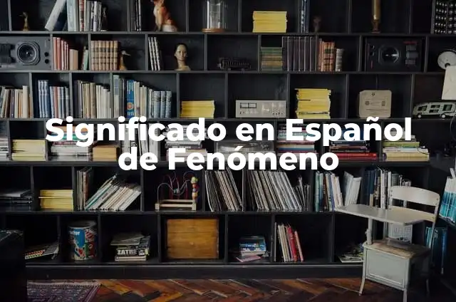 Significado de Fenómeno: Un Enfoque Integral 7 Significado en Español de Fenómeno