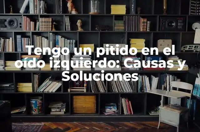 Escucho un Pitido en el Oído: Causas y Soluciones 6 Tengo un pitido en el oído izquierdo: Causas y Soluciones