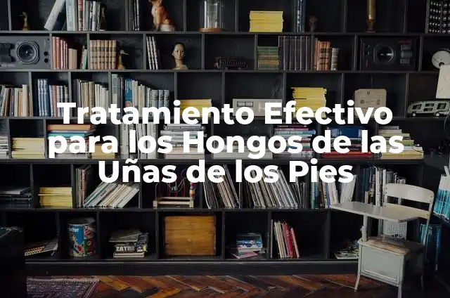 ¿Para qué sirven las uñas de los pies? 5 Tratamiento Efectivo para los Hongos de las Uñas de los Pies