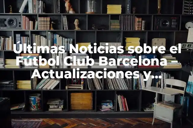 Resultado de la Primera División de Fútbol Español: Últimas Noticias y Análisis 8 Últimas Noticias sobre el Fútbol Club Barcelona – Actualizaciones y Análisis