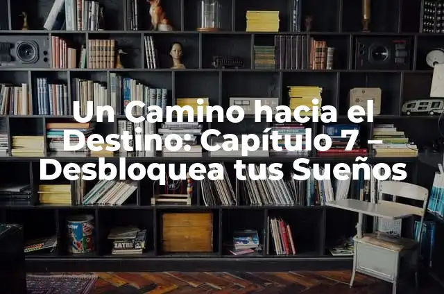 Un Camino hacia el Destino Capítulo Final: Guía sobre el Proceso de Cierre de la Vida 5 Un Camino hacia el Destino: Capítulo 7 – Desbloquea tus Sueños