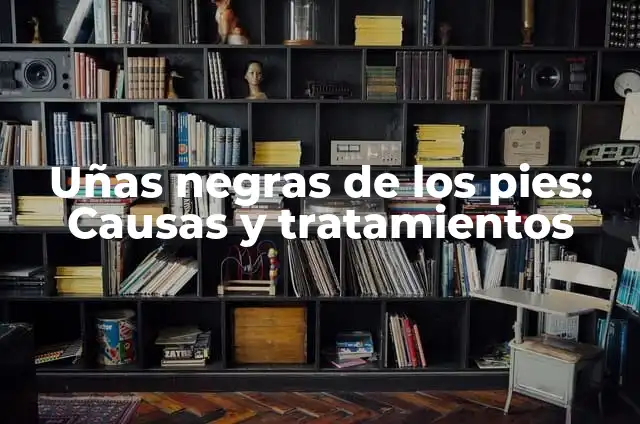 ¿Para qué sirven las uñas de los pies? 4 Uñas negras de los pies: Causas y tratamientos