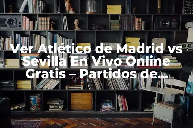 Partidos de Fútbol en Vivo Ahora: Guía Completa para Ver Fútbol en Línea 8 Ver Atlético de Madrid vs Sevilla En Vivo Online Gratis – Partidos de Fútbol en Línea