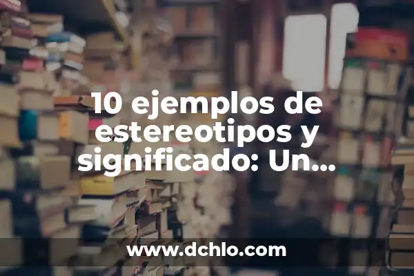 Descubriendo los estereotipos: un viaje al origen de los prejuicios sociales 3 10 ejemplos de estereotipos y significado: Un enfoque en los estereotipos y su impacto
