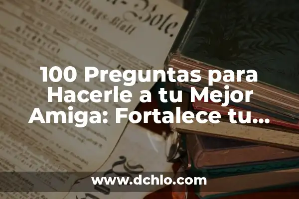 Preguntas para hacer a una amiga: fortalecer la amistad y crear momentos inolvidables 3 100 Preguntas para Hacerle a tu Mejor Amiga: Fortalece tu Amistad