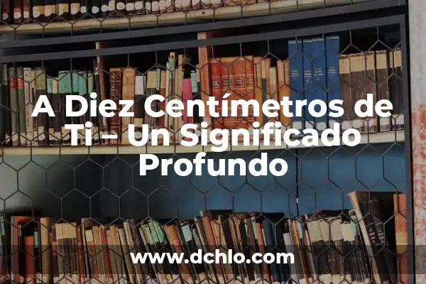 Me Falta de Ti - El Significado Profundo detrás de la Expresión 8 A Diez Centímetros de Ti – Un Significado Profundo