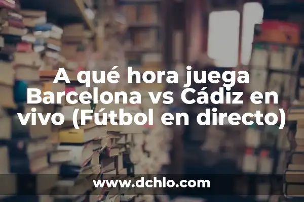 Cuándo Empiezan los Carnavales de Cádiz 2023 - Fechas y Programación 6 A qué hora juega Barcelona vs Cádiz en vivo (Fútbol en directo)