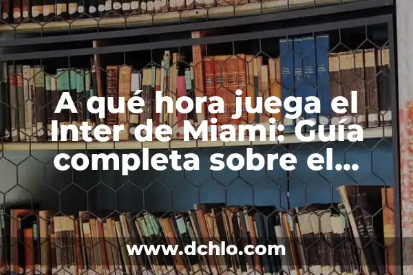 Donde Ver al Inter de Miami: Guía Completa para Acompañar al Equipo en la MLS 4 A qué hora juega el Inter de Miami: Guía completa sobre el equipo de fútbol de la MLS