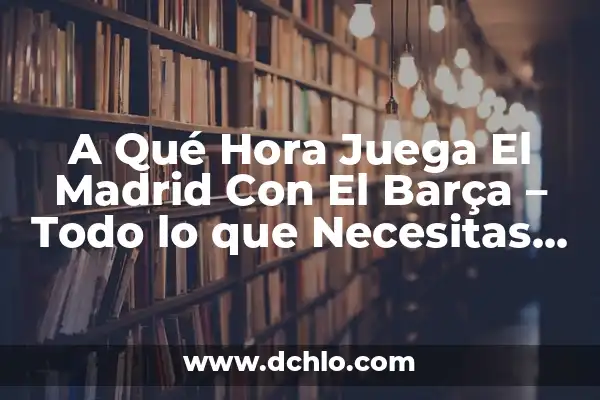 Cuándo Juega el Madrid y el Barça: Todo lo que Necesitas Saber 4 A Qué Hora Juega El Madrid Con El Barça – Todo lo que Necesitas Saber
