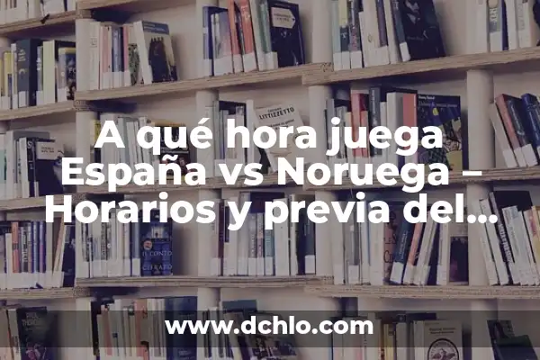 A qué hora juega el Girona vs Real Madrid en la Liga 8 A qué hora juega España vs Noruega – Horarios y previa del partido