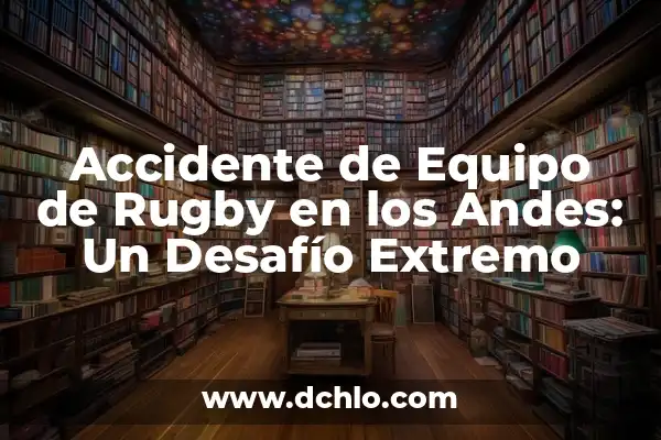 ¿Qué Pasó en el Accidente de los Andes? - Una Catástrofe Aérea Inolvidable 7 Accidente de Equipo de Rugby en los Andes: Un Desafío Extremo