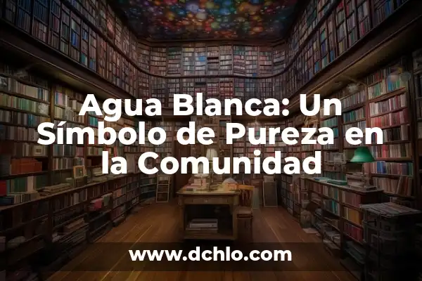 La Inmaculada Pureza de María: Un Concepto Fundamental 5 Agua Blanca: Un Símbolo de Pureza en la Comunidad