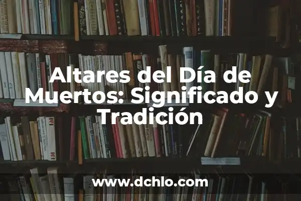Significado del Día de Muertos en México: Tradición y Celebración 7 Altares del Día de Muertos: Significado y Tradición