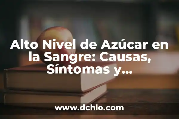 Nivel Óptimo de Azúcar en Sangre: Guía Completa para una Salud Ideal 7 Alto Nivel de Azúcar en la Sangre: Causas, Síntomas y Tratamiento