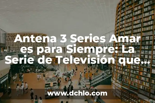 Cómo Ver Antena 3 en el Móvil: Guía Completa y Actualizada 3 Antena 3 Series Amar es para Siempre: La Serie de Televisión que Robó Corazones
