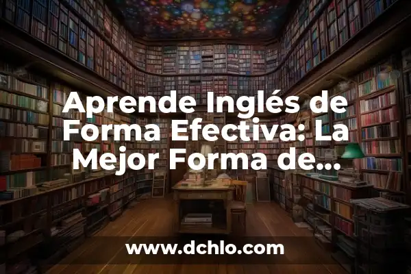 Aprende Inglés de Forma Efectiva: La Mejor Forma de Aprender Inglés
