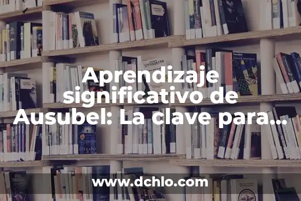 Trabajos de Ausubel y Aprendizaje Significativo 8 Aprendizaje significativo de Ausubel: La clave para una educación efectiva