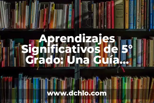 La Importancia de los Aprendizajes Significativos 7 Aprendizajes Significativos de 5° Grado: Una Guía Completa