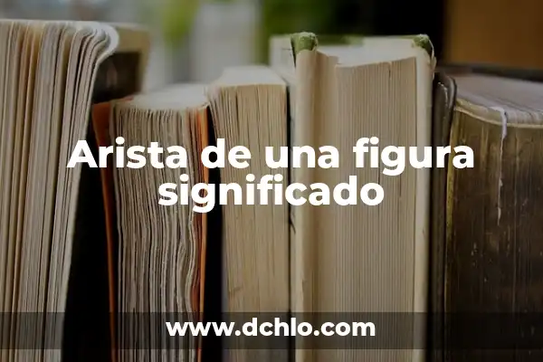 ¿Qué es una Arista de un Cubo? - Definición y Propiedades 4 Arista de una figura significado