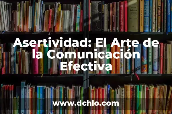 Tipos de Comunicación y su Significado 5 Asertividad: El Arte de la Comunicación Efectiva