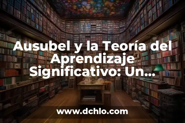 Trabajos de Ausubel y Aprendizaje Significativo 6 Ausubel y la Teoría del Aprendizaje Significativo: Un Enfoque Educativo Innovador