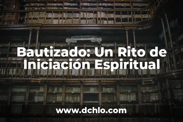 Iniciación de la Vigencia: Un Concepto Fundamental 3 Bautizado: Un Rito de Iniciación Espiritual