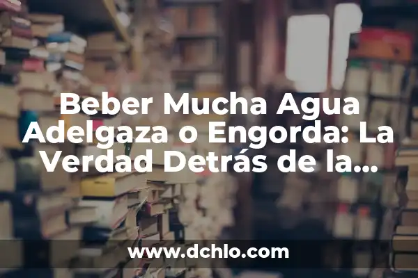 ¿Hacer el Amor Adelgaza o Engorda? - Verdades y Mitos 4 Beber Mucha Agua Adelgaza o Engorda: La Verdad Detrás de la Creencia Popular