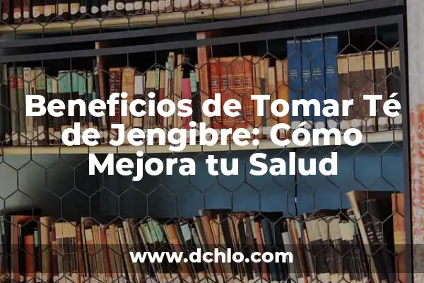 El Té de Jengibre: Descubre Sus Increíbles Beneficios y Usos 3 Beneficios de Tomar Té de Jengibre: Cómo Mejora tu Salud