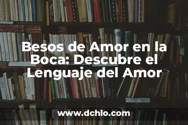 Luis Miguel Historia de un Amor: Un viaje a través de la música y el amor 5 Besos de Amor en la Boca: Descubre el Lenguaje del Amor
