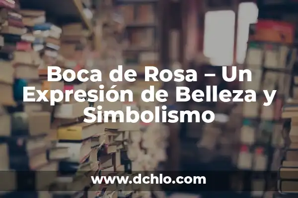 Apreciación de las artes y su belleza significativa 8 Boca de Rosa – Un Expresión de Belleza y Simbolismo