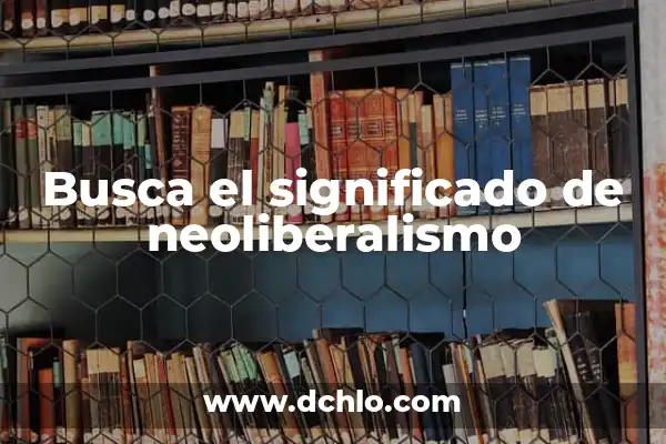 Neoliberalismo: Un concepto político y económico clave 5 Busca el significado de neoliberalismo