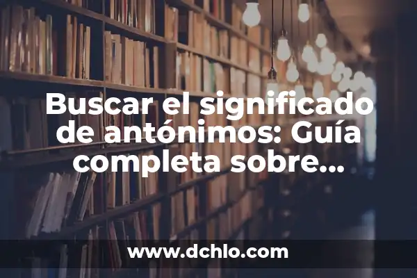 Significado de Sinónimos y Antónimos en PDF 6 Buscar el significado de antónimos: Guía completa sobre palabras opuestas