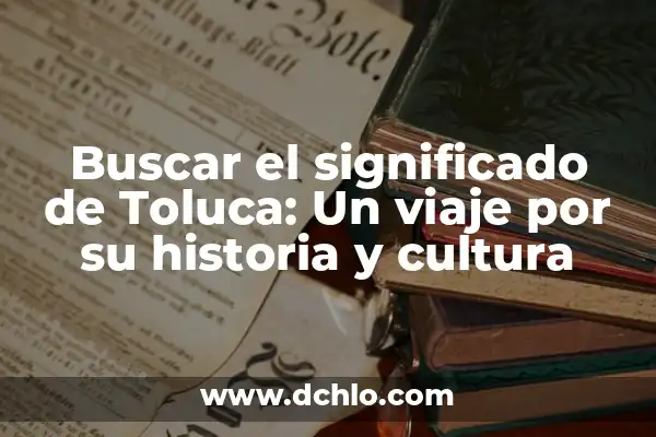 Descubre el significado del mapa de Toluca: Un viaje histórico y cultural 7 Buscar el significado de Toluca: Un viaje por su historia y cultura