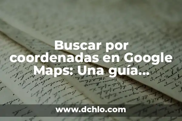 Cómo crear una ruta en Google Maps: Guía detallada y completa 8 Buscar por coordenadas en Google Maps: Una guía completa