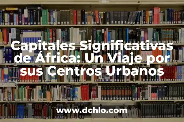 Centros de Atención al Cliente Significado 3 Capitales Significativas de África: Un Viaje por sus Centros Urbanos