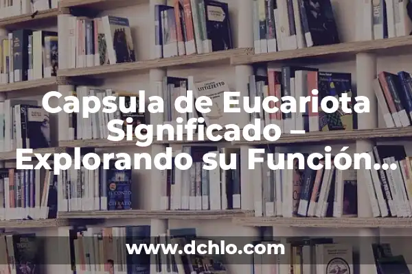 Los mecanismos de la evolución biológica 8 Capsula de Eucariota Significado – Explorando su Función Biológica