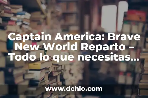 Captain America Civil War - La Guerra Interna de los Vengadores 6 Captain America: Brave New World Reparto – Todo lo que necesitas saber