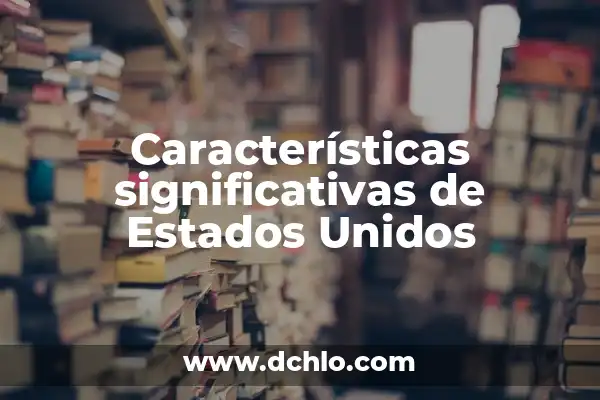 Los 50 Estados de los Estados Unidos: Descubre la Diversidad de América 6 Características significativas de Estados Unidos