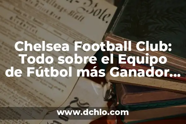 Chelsea Football Club: Todo sobre el Equipo de Fútbol más Ganador de Londres
