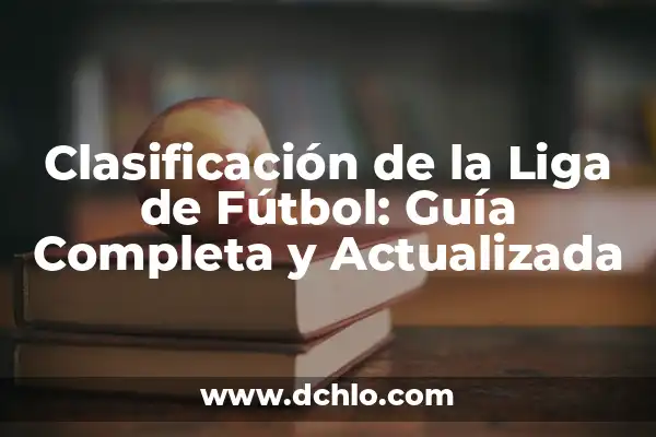 Tabla de Clasificación de la Liga: Guía Definitiva 8 Clasificación de la Liga de Fútbol: Guía Completa y Actualizada