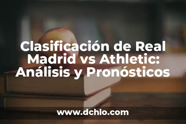 Clasificación de Real Madrid vs Real Sociedad - Análisis y Pronósticos 5 Clasificación de Real Madrid vs Athletic: Análisis y Pronósticos