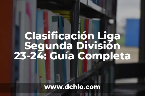 Tabla de la Liga 23-24: Todo lo que Necesitas Saber 7 Clasificación Liga Segunda División 23-24: Guía Completa