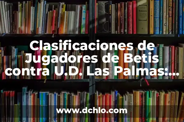 Partido de la UD Las Palmas: Historia, Equipación y Jugadores 6 Clasificaciones de Jugadores de Betis contra U.D. Las Palmas: Análisis Detallado