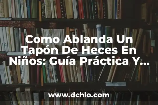 Tipos de Heces y su Significado: Una Guía Completa 8 Como Ablanda Un Tapón De Heces En Niños: Guía Práctica Y Detallada