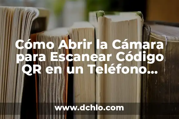 Lectura de Código QR con Celular: Guía Completa y Actualizada 6 Cómo Abrir la Cámara para Escanear Código QR en un Teléfono Inteligente