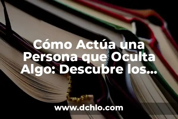 Tipos de Comunicación y su Significado 7 Cómo Actúa una Persona que Oculta Algo: Descubre los Indicios Ocultos
