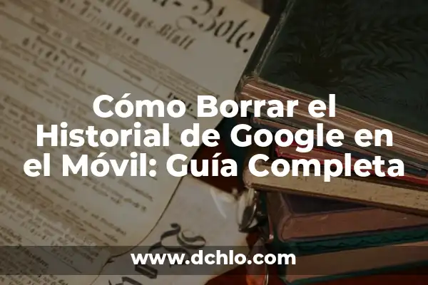 Noticias de Google en el Móvil: Últimas Actualizaciones y Nuevas Funciones 7 Cómo Borrar el Historial de Google en el Móvil: Guía Completa