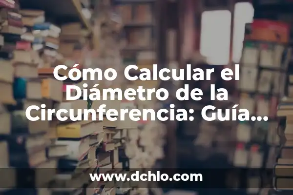 Cómo Calcular la Longitud de una Circunferencia: Una Guía Detallada 5 Cómo Calcular el Diámetro de la Circunferencia: Guía Detallada y Práctica