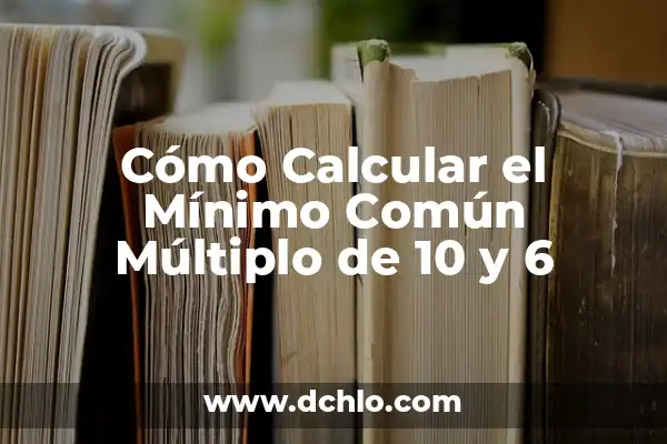 Cual es el Mínimo Común Múltiplo (MCM) - Definición y Ejemplos 7 Cómo Calcular el Mínimo Común Múltiplo de 10 y 6
